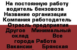 На постоянную работу водитель бензовоза › Название организации ­ Компания-работодатель › Отрасль предприятия ­ Другое › Минимальный оклад ­ 40 000 - Все города Работа » Вакансии   . Брянская обл.,Сельцо г.